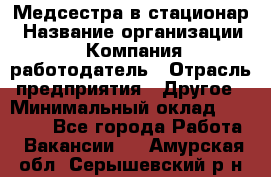 Медсестра в стационар › Название организации ­ Компания-работодатель › Отрасль предприятия ­ Другое › Минимальный оклад ­ 25 000 - Все города Работа » Вакансии   . Амурская обл.,Серышевский р-н